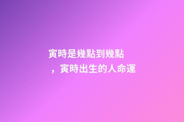 寅時是幾點到幾點，寅時出生的人命運